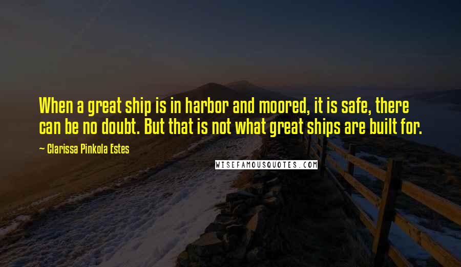 Clarissa Pinkola Estes Quotes: When a great ship is in harbor and moored, it is safe, there can be no doubt. But that is not what great ships are built for.