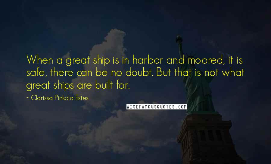 Clarissa Pinkola Estes Quotes: When a great ship is in harbor and moored, it is safe, there can be no doubt. But that is not what great ships are built for.