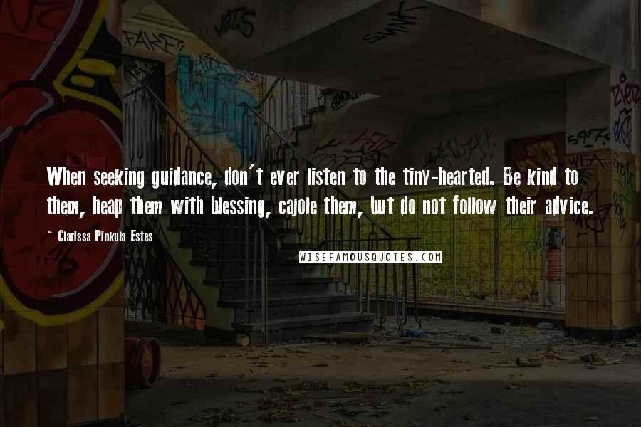 Clarissa Pinkola Estes Quotes: When seeking guidance, don't ever listen to the tiny-hearted. Be kind to them, heap them with blessing, cajole them, but do not follow their advice.