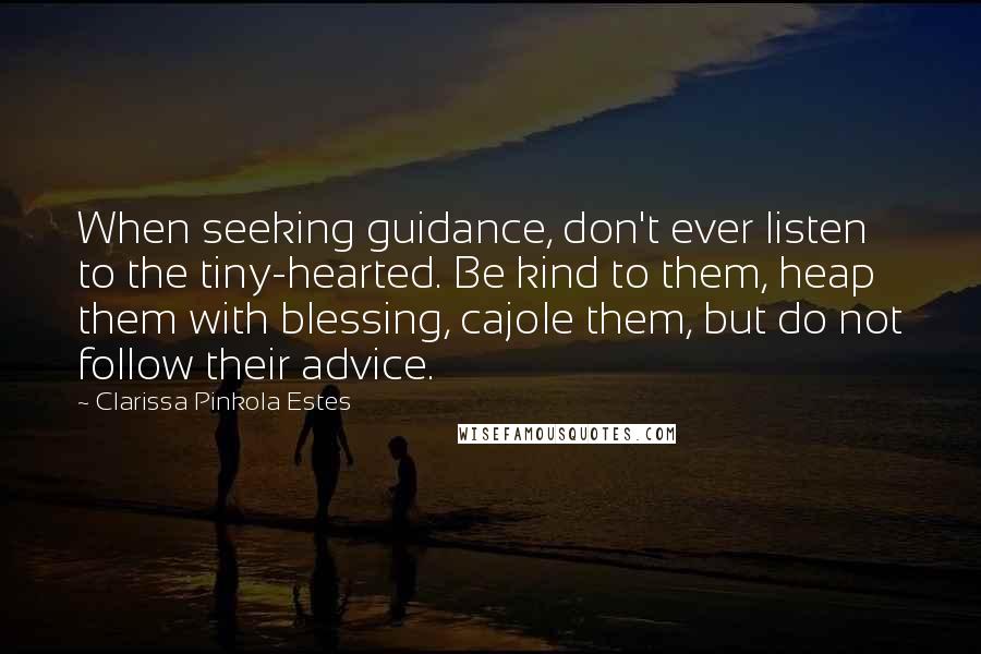 Clarissa Pinkola Estes Quotes: When seeking guidance, don't ever listen to the tiny-hearted. Be kind to them, heap them with blessing, cajole them, but do not follow their advice.