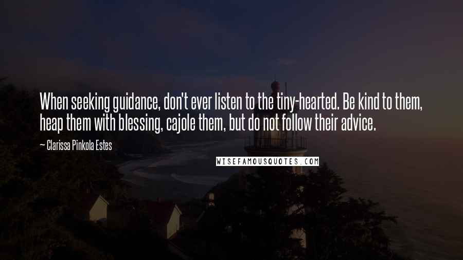 Clarissa Pinkola Estes Quotes: When seeking guidance, don't ever listen to the tiny-hearted. Be kind to them, heap them with blessing, cajole them, but do not follow their advice.