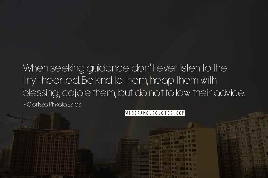 Clarissa Pinkola Estes Quotes: When seeking guidance, don't ever listen to the tiny-hearted. Be kind to them, heap them with blessing, cajole them, but do not follow their advice.