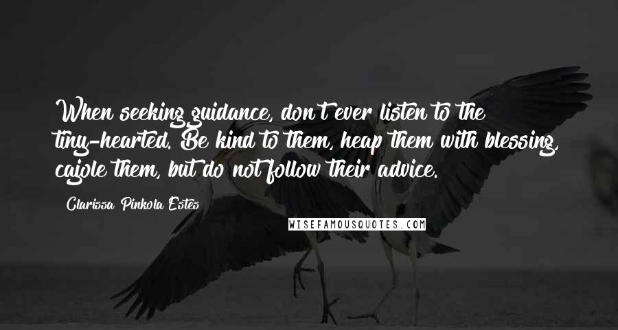 Clarissa Pinkola Estes Quotes: When seeking guidance, don't ever listen to the tiny-hearted. Be kind to them, heap them with blessing, cajole them, but do not follow their advice.