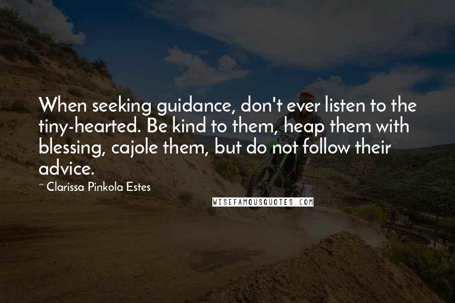 Clarissa Pinkola Estes Quotes: When seeking guidance, don't ever listen to the tiny-hearted. Be kind to them, heap them with blessing, cajole them, but do not follow their advice.