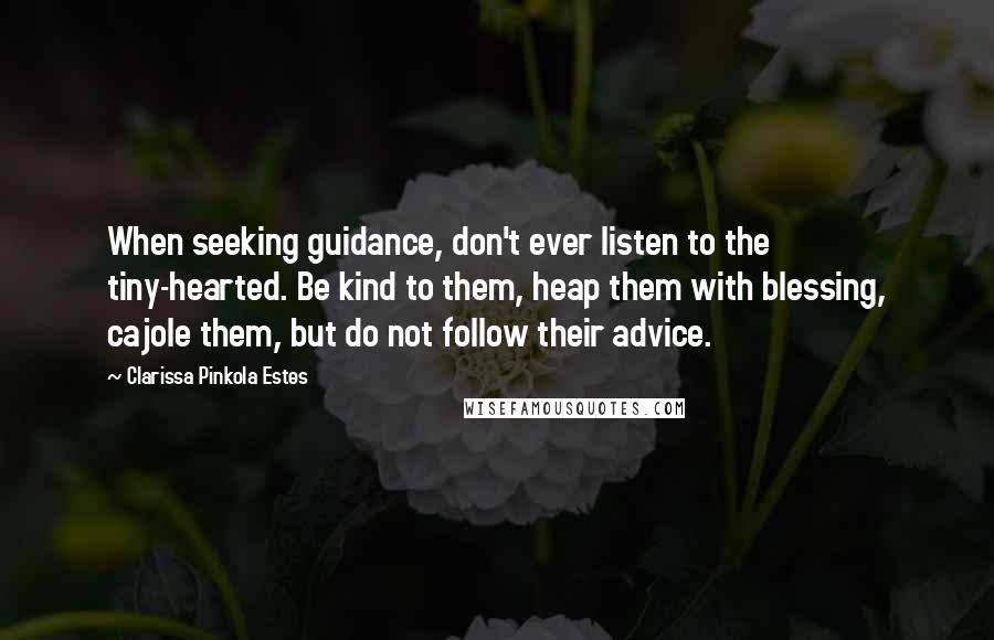 Clarissa Pinkola Estes Quotes: When seeking guidance, don't ever listen to the tiny-hearted. Be kind to them, heap them with blessing, cajole them, but do not follow their advice.