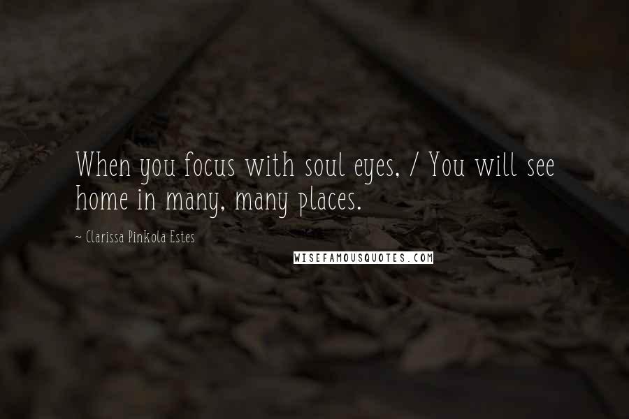 Clarissa Pinkola Estes Quotes: When you focus with soul eyes, / You will see home in many, many places.