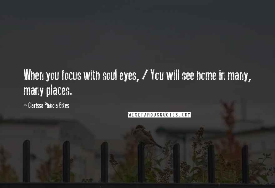 Clarissa Pinkola Estes Quotes: When you focus with soul eyes, / You will see home in many, many places.