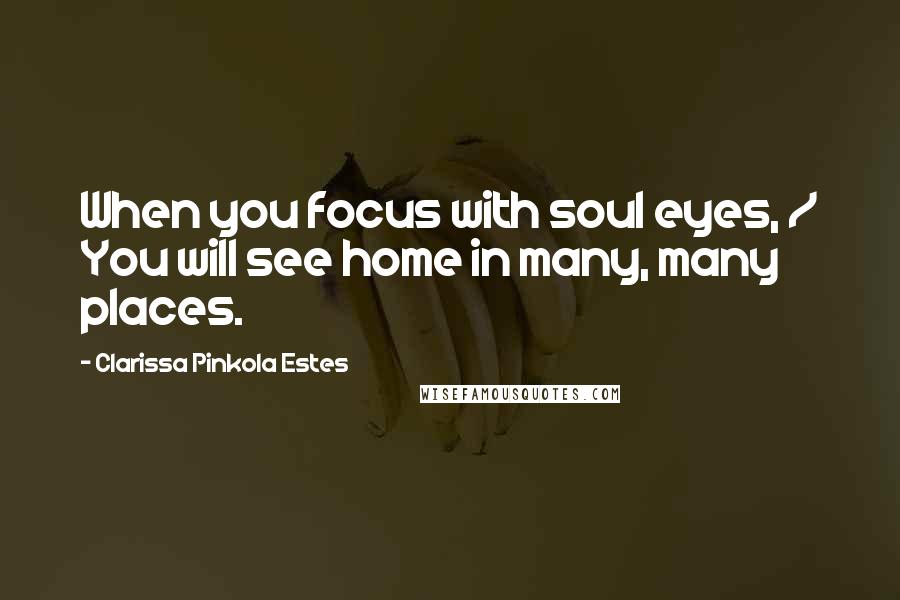 Clarissa Pinkola Estes Quotes: When you focus with soul eyes, / You will see home in many, many places.