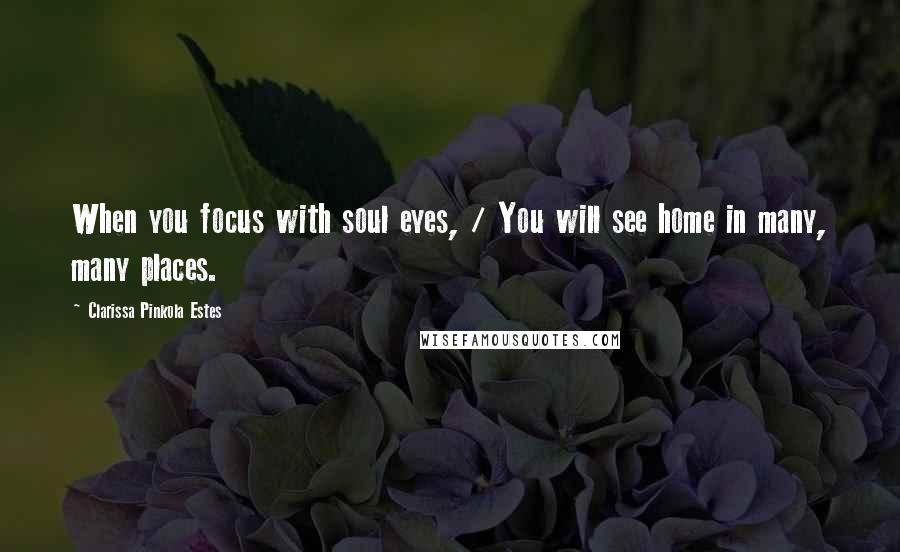 Clarissa Pinkola Estes Quotes: When you focus with soul eyes, / You will see home in many, many places.