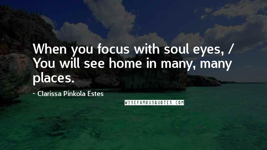 Clarissa Pinkola Estes Quotes: When you focus with soul eyes, / You will see home in many, many places.