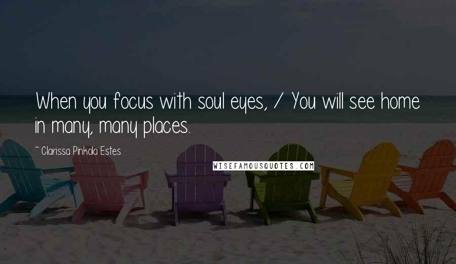 Clarissa Pinkola Estes Quotes: When you focus with soul eyes, / You will see home in many, many places.