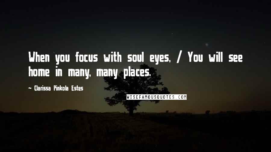 Clarissa Pinkola Estes Quotes: When you focus with soul eyes, / You will see home in many, many places.