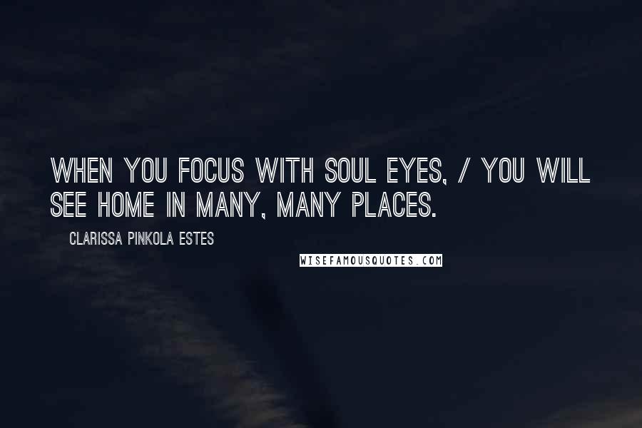 Clarissa Pinkola Estes Quotes: When you focus with soul eyes, / You will see home in many, many places.