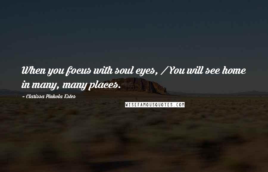 Clarissa Pinkola Estes Quotes: When you focus with soul eyes, / You will see home in many, many places.