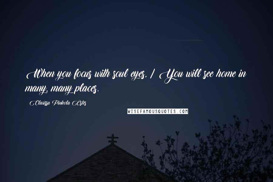 Clarissa Pinkola Estes Quotes: When you focus with soul eyes, / You will see home in many, many places.