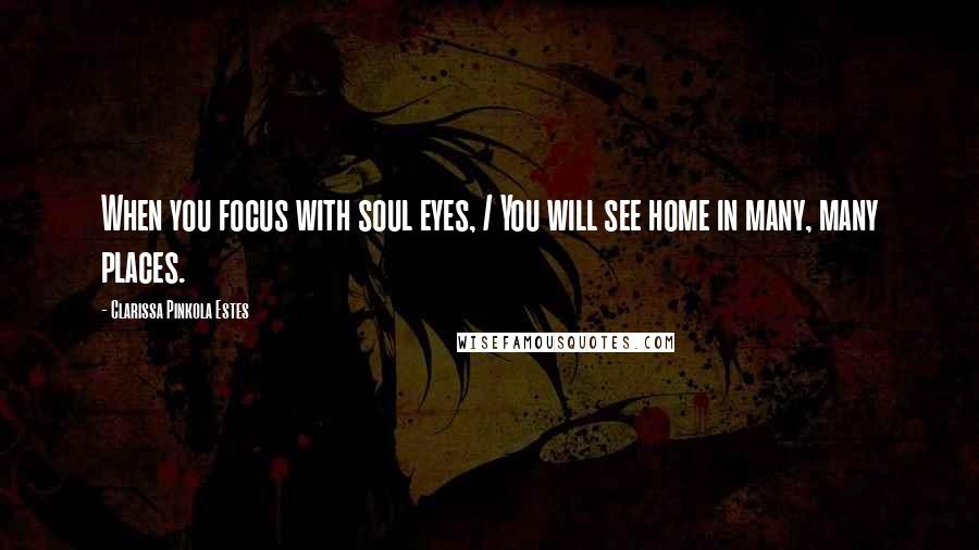 Clarissa Pinkola Estes Quotes: When you focus with soul eyes, / You will see home in many, many places.