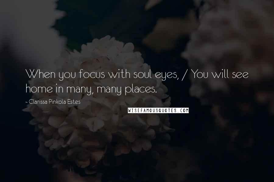 Clarissa Pinkola Estes Quotes: When you focus with soul eyes, / You will see home in many, many places.