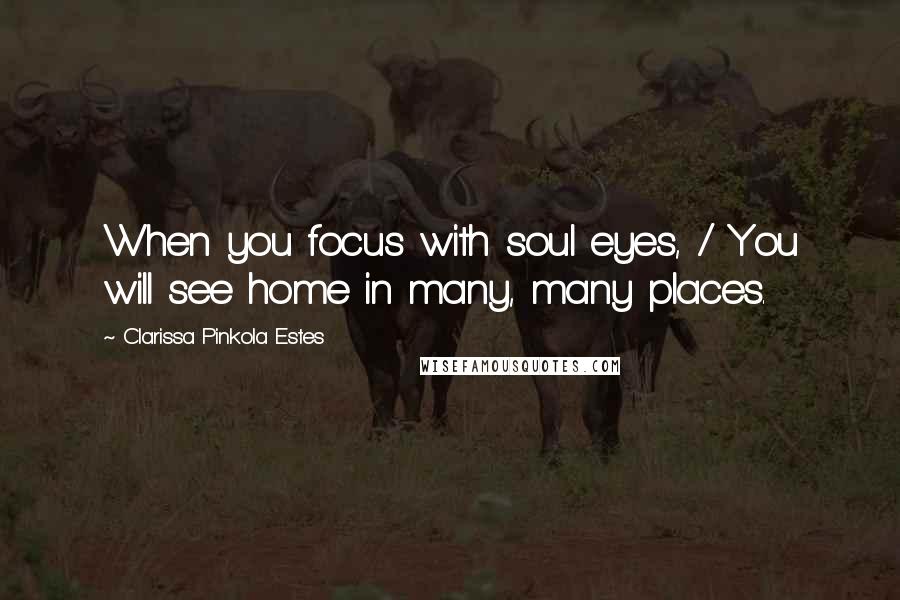 Clarissa Pinkola Estes Quotes: When you focus with soul eyes, / You will see home in many, many places.