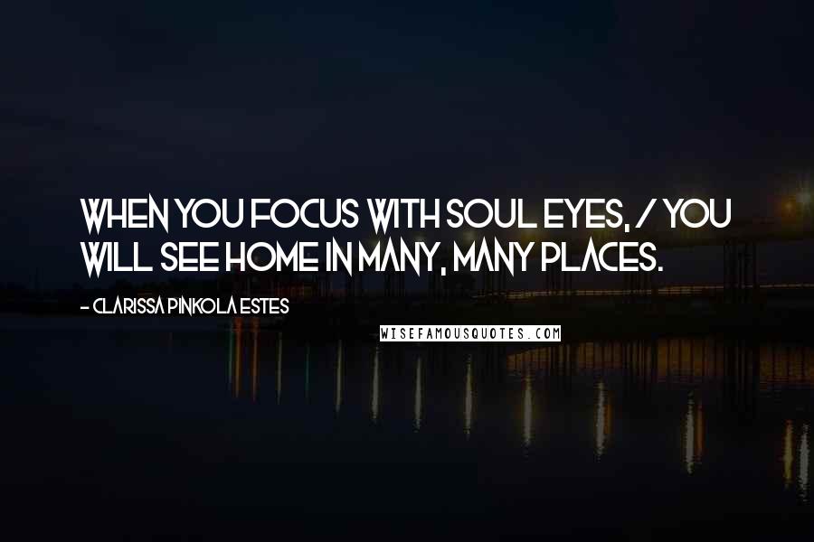 Clarissa Pinkola Estes Quotes: When you focus with soul eyes, / You will see home in many, many places.