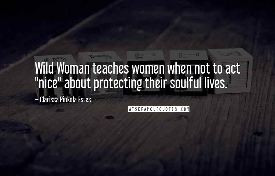 Clarissa Pinkola Estes Quotes: Wild Woman teaches women when not to act "nice" about protecting their soulful lives.