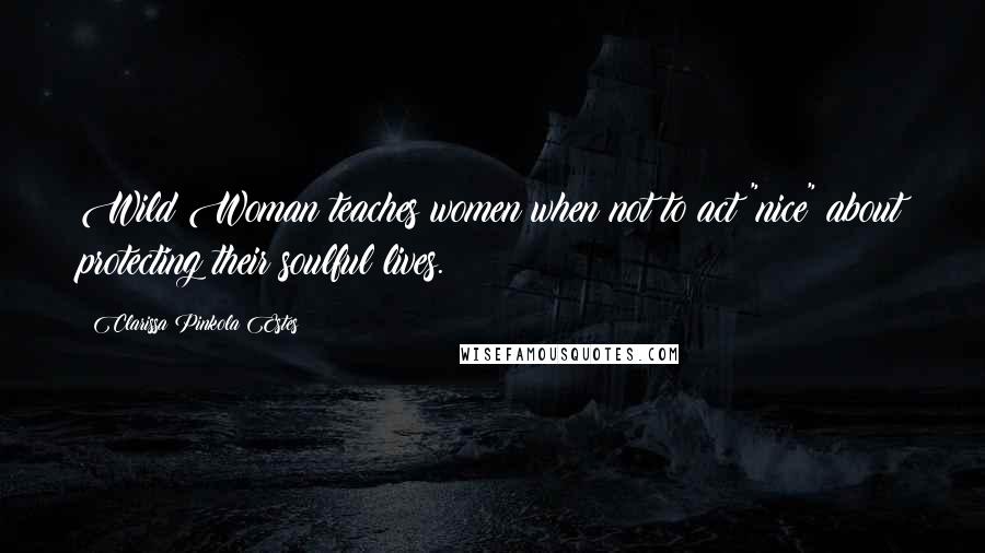 Clarissa Pinkola Estes Quotes: Wild Woman teaches women when not to act "nice" about protecting their soulful lives.