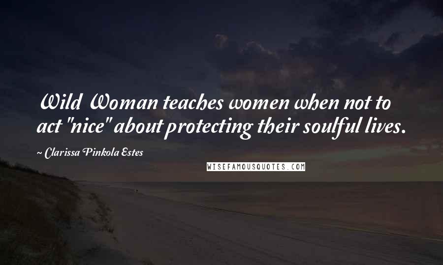 Clarissa Pinkola Estes Quotes: Wild Woman teaches women when not to act "nice" about protecting their soulful lives.