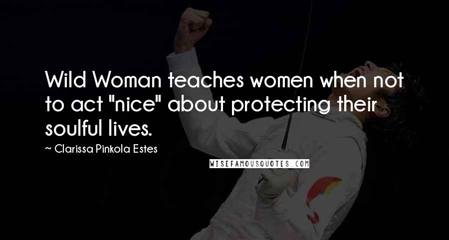 Clarissa Pinkola Estes Quotes: Wild Woman teaches women when not to act "nice" about protecting their soulful lives.