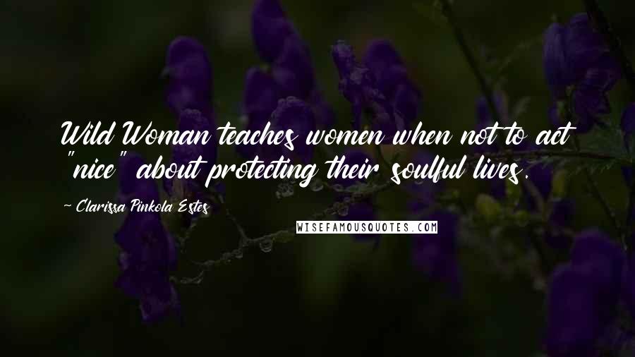 Clarissa Pinkola Estes Quotes: Wild Woman teaches women when not to act "nice" about protecting their soulful lives.