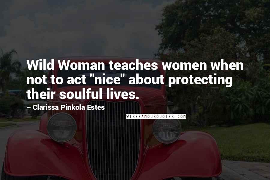 Clarissa Pinkola Estes Quotes: Wild Woman teaches women when not to act "nice" about protecting their soulful lives.