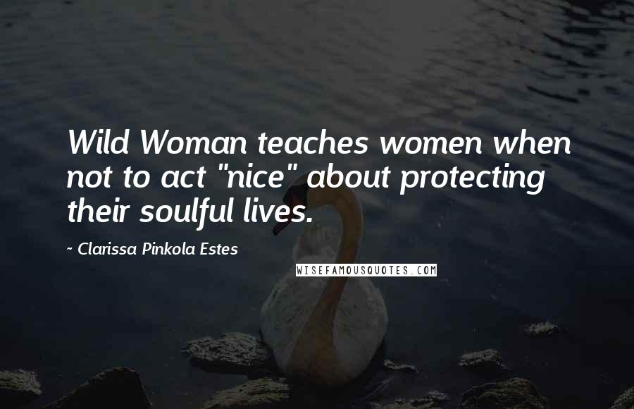 Clarissa Pinkola Estes Quotes: Wild Woman teaches women when not to act "nice" about protecting their soulful lives.