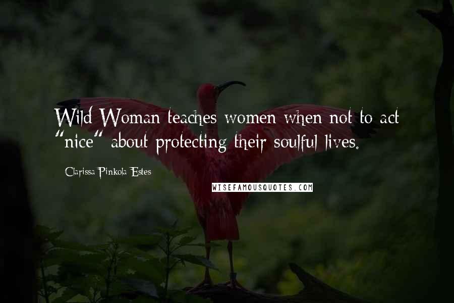 Clarissa Pinkola Estes Quotes: Wild Woman teaches women when not to act "nice" about protecting their soulful lives.