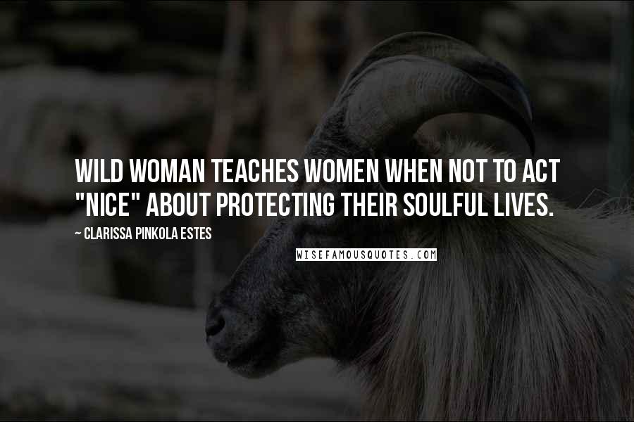 Clarissa Pinkola Estes Quotes: Wild Woman teaches women when not to act "nice" about protecting their soulful lives.