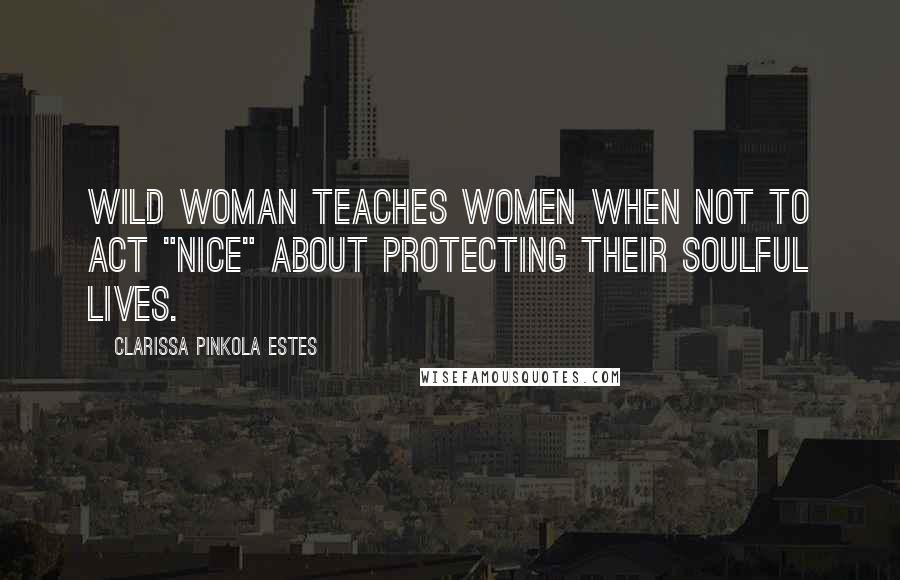 Clarissa Pinkola Estes Quotes: Wild Woman teaches women when not to act "nice" about protecting their soulful lives.