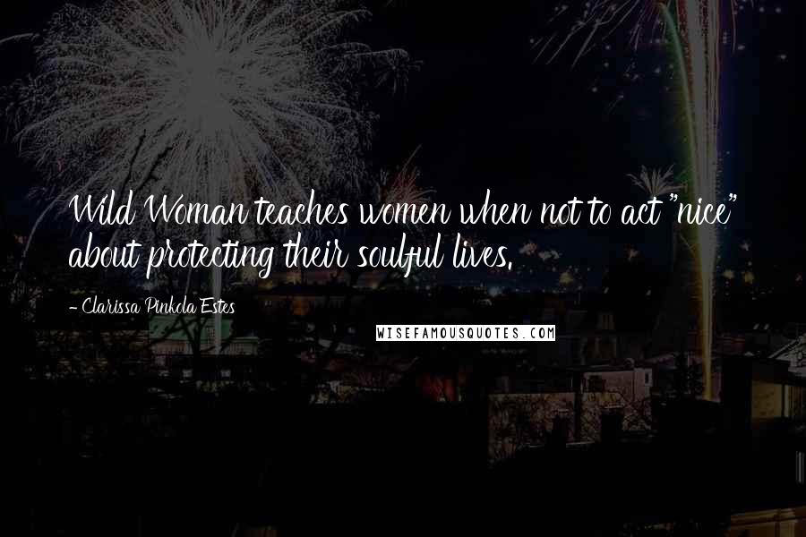 Clarissa Pinkola Estes Quotes: Wild Woman teaches women when not to act "nice" about protecting their soulful lives.