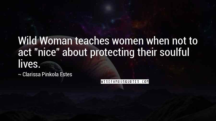 Clarissa Pinkola Estes Quotes: Wild Woman teaches women when not to act "nice" about protecting their soulful lives.