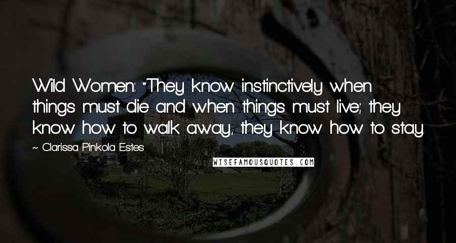 Clarissa Pinkola Estes Quotes: Wild Women: "They know instinctively when things must die and when things must live; they know how to walk away, they know how to stay.