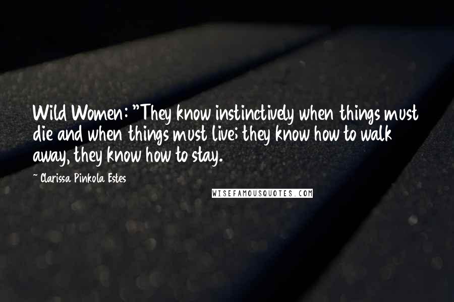 Clarissa Pinkola Estes Quotes: Wild Women: "They know instinctively when things must die and when things must live; they know how to walk away, they know how to stay.