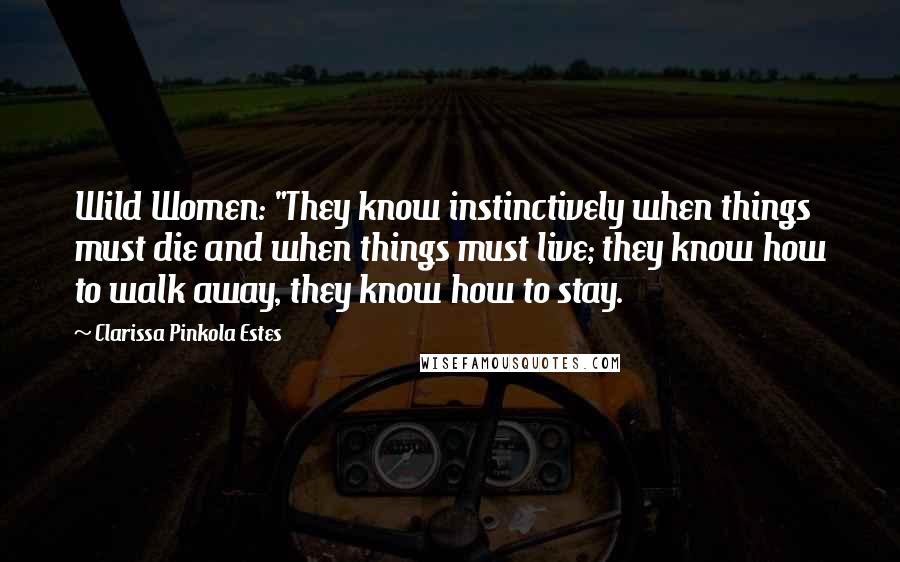 Clarissa Pinkola Estes Quotes: Wild Women: "They know instinctively when things must die and when things must live; they know how to walk away, they know how to stay.