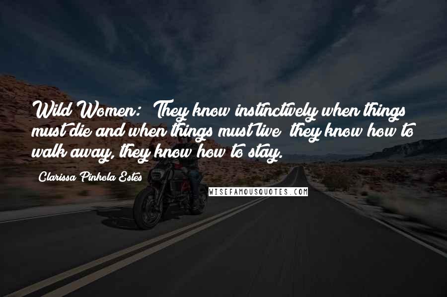 Clarissa Pinkola Estes Quotes: Wild Women: "They know instinctively when things must die and when things must live; they know how to walk away, they know how to stay.