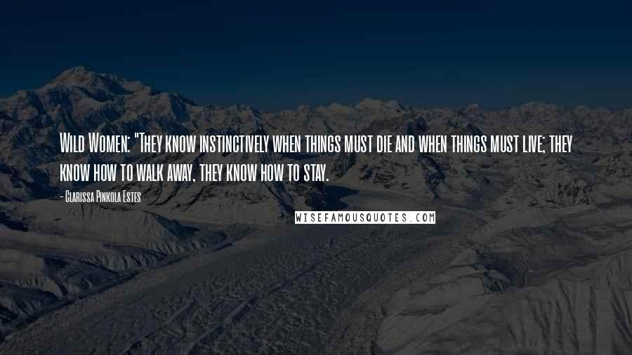 Clarissa Pinkola Estes Quotes: Wild Women: "They know instinctively when things must die and when things must live; they know how to walk away, they know how to stay.