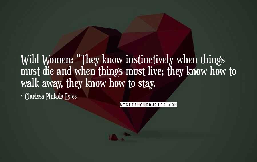 Clarissa Pinkola Estes Quotes: Wild Women: "They know instinctively when things must die and when things must live; they know how to walk away, they know how to stay.