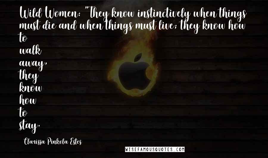 Clarissa Pinkola Estes Quotes: Wild Women: "They know instinctively when things must die and when things must live; they know how to walk away, they know how to stay.