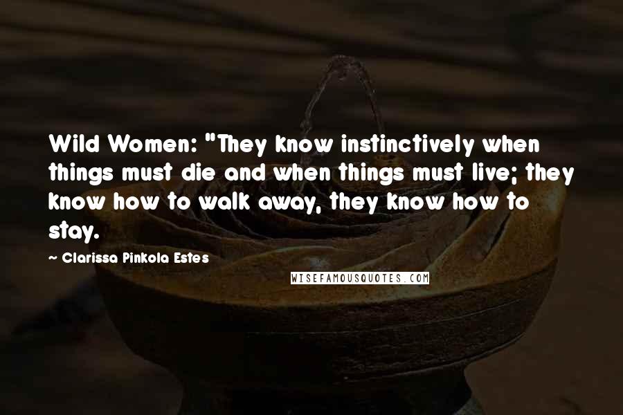 Clarissa Pinkola Estes Quotes: Wild Women: "They know instinctively when things must die and when things must live; they know how to walk away, they know how to stay.