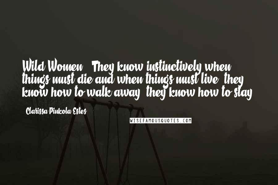 Clarissa Pinkola Estes Quotes: Wild Women: "They know instinctively when things must die and when things must live; they know how to walk away, they know how to stay.