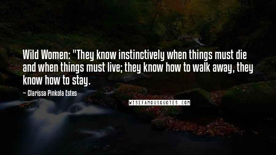 Clarissa Pinkola Estes Quotes: Wild Women: "They know instinctively when things must die and when things must live; they know how to walk away, they know how to stay.