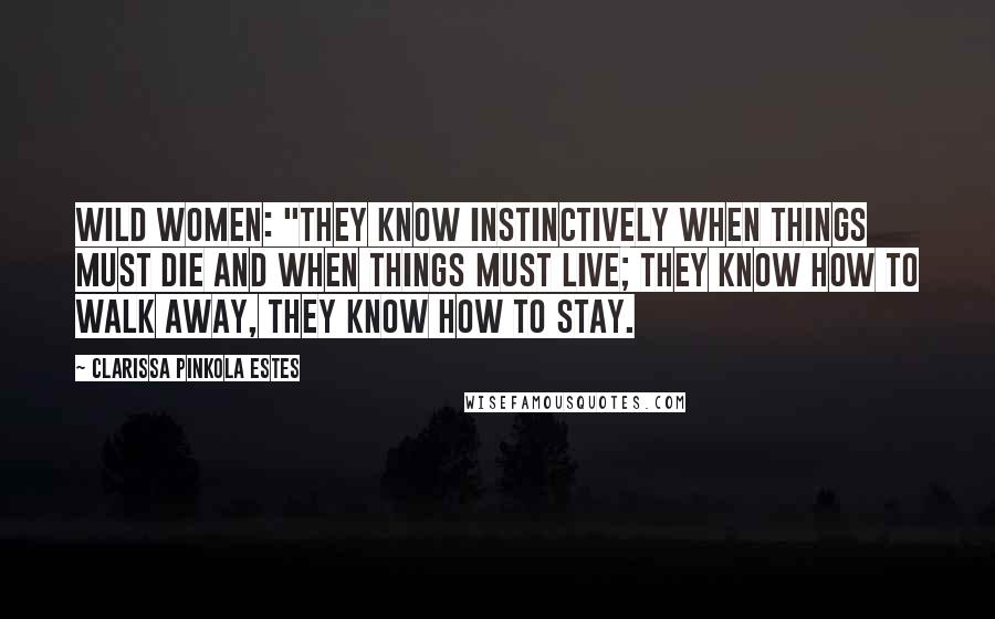 Clarissa Pinkola Estes Quotes: Wild Women: "They know instinctively when things must die and when things must live; they know how to walk away, they know how to stay.