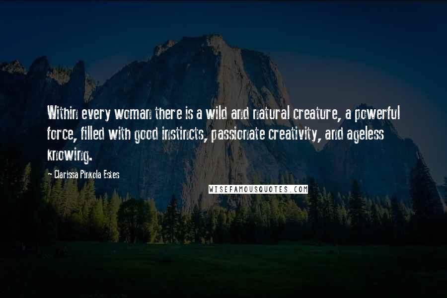 Clarissa Pinkola Estes Quotes: Within every woman there is a wild and natural creature, a powerful force, filled with good instincts, passionate creativity, and ageless knowing.