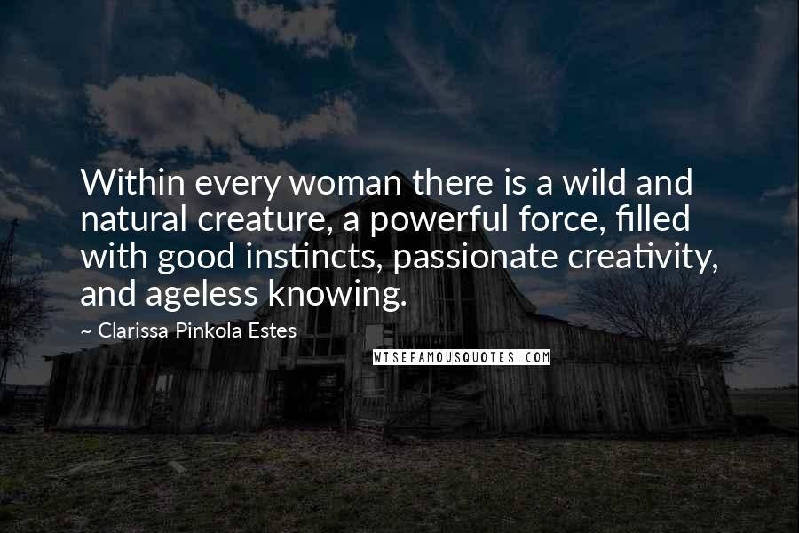 Clarissa Pinkola Estes Quotes: Within every woman there is a wild and natural creature, a powerful force, filled with good instincts, passionate creativity, and ageless knowing.