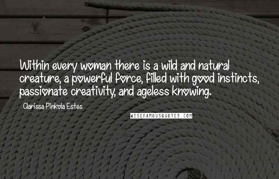 Clarissa Pinkola Estes Quotes: Within every woman there is a wild and natural creature, a powerful force, filled with good instincts, passionate creativity, and ageless knowing.