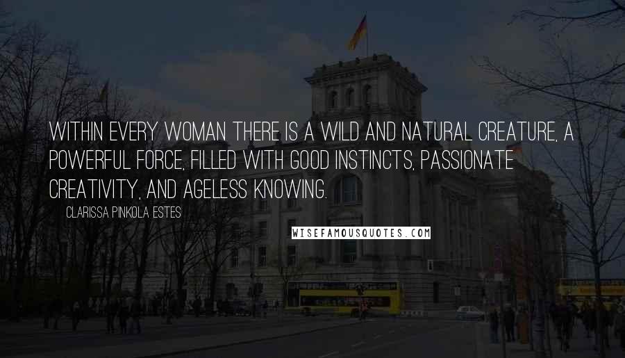 Clarissa Pinkola Estes Quotes: Within every woman there is a wild and natural creature, a powerful force, filled with good instincts, passionate creativity, and ageless knowing.